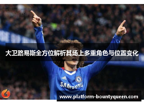 大卫路易斯全方位解析其场上多重角色与位置变化