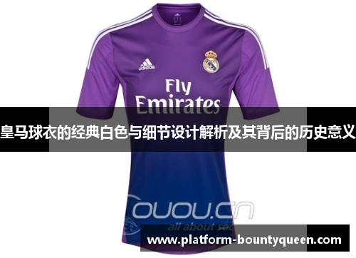 皇马球衣的经典白色与细节设计解析及其背后的历史意义