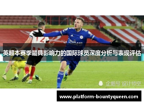 英超本赛季最具影响力的国际球员深度分析与表现评估