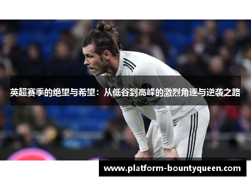 英超赛季的绝望与希望：从低谷到高峰的激烈角逐与逆袭之路