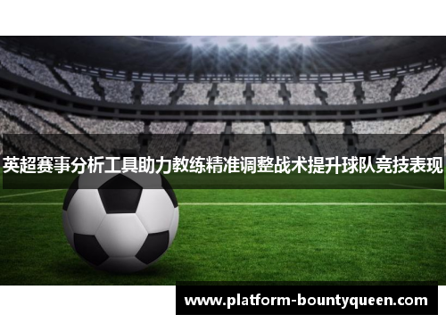 英超赛事分析工具助力教练精准调整战术提升球队竞技表现