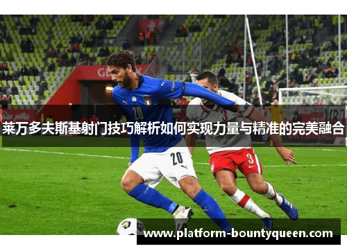 莱万多夫斯基射门技巧解析如何实现力量与精准的完美融合