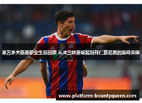 莱万多夫斯基职业生涯回顾 从波兰联赛崛起到拜仁慕尼黑的巅峰荣耀