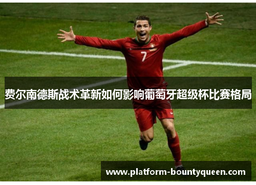 费尔南德斯战术革新如何影响葡萄牙超级杯比赛格局