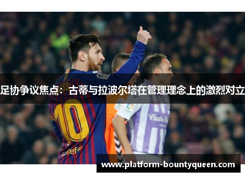 足协争议焦点：古蒂与拉波尔塔在管理理念上的激烈对立