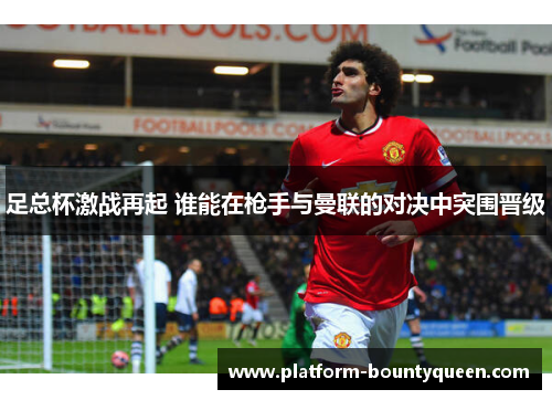 足总杯激战再起 谁能在枪手与曼联的对决中突围晋级