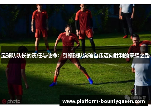 足球队队长的责任与使命：引领球队突破自我迈向胜利的荣耀之路