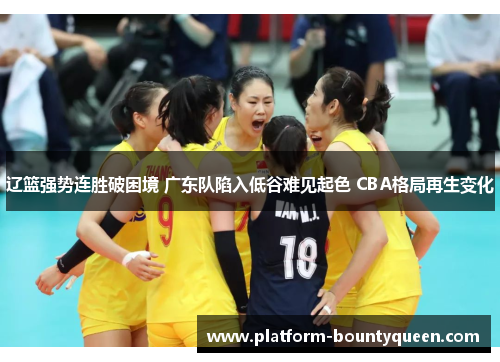 辽篮强势连胜破困境 广东队陷入低谷难见起色 CBA格局再生变化