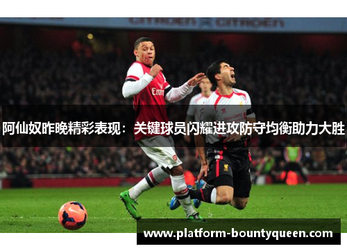 阿仙奴昨晚精彩表现：关键球员闪耀进攻防守均衡助力大胜