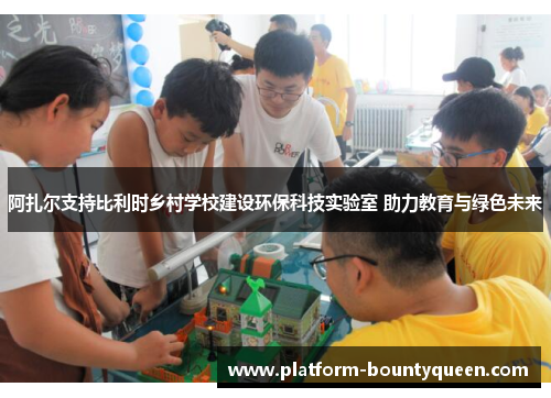 阿扎尔支持比利时乡村学校建设环保科技实验室 助力教育与绿色未来