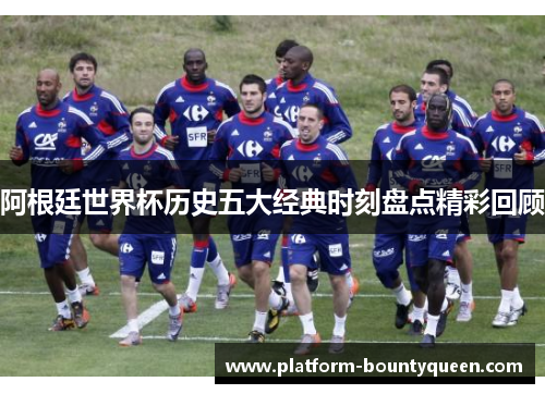 阿根廷世界杯历史五大经典时刻盘点精彩回顾