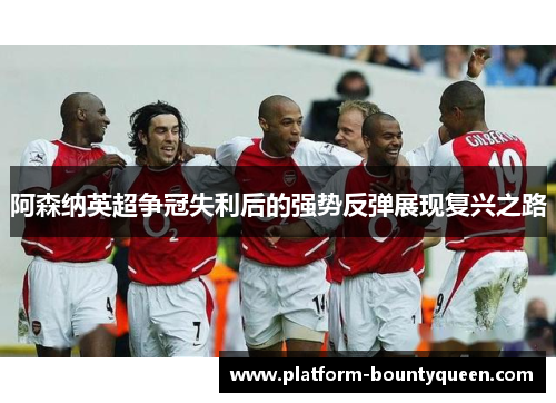 阿森纳英超争冠失利后的强势反弹展现复兴之路