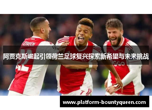 阿贾克斯崛起引领荷兰足球复兴探索新希望与未来挑战