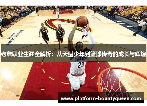 老詹职业生涯全解析：从天赋少年到篮球传奇的成长与辉煌