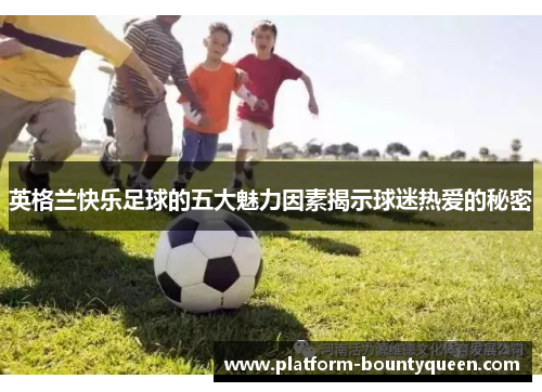 英格兰快乐足球的五大魅力因素揭示球迷热爱的秘密