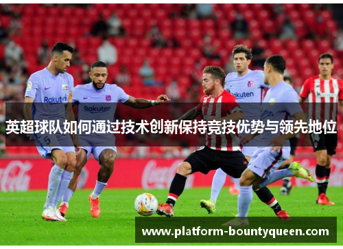 英超球队如何通过技术创新保持竞技优势与领先地位