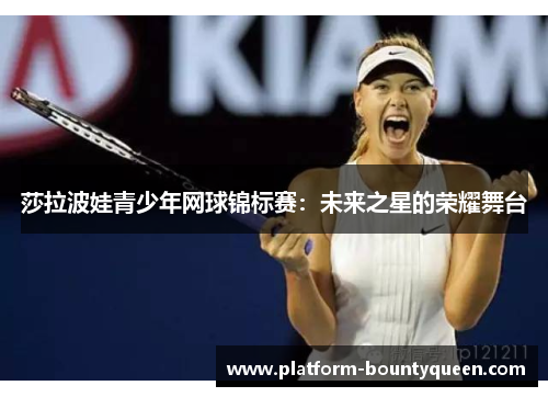 莎拉波娃青少年网球锦标赛：未来之星的荣耀舞台