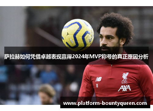 萨拉赫如何凭借卓越表现赢得2024年MVP称号的真正原因分析