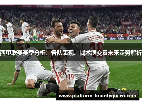 西甲联赛赛季分析：各队表现、战术演变及未来走势解析