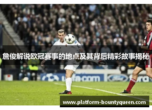 詹俊解说欧冠赛事的地点及其背后精彩故事揭秘