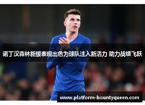 诺丁汉森林新援表现出色为球队注入新活力 助力战绩飞跃