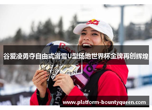 谷爱凌勇夺自由式滑雪U型场地世界杯金牌再创辉煌