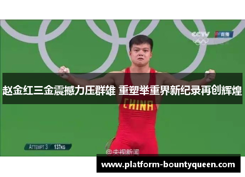 赵金红三金震撼力压群雄 重塑举重界新纪录再创辉煌