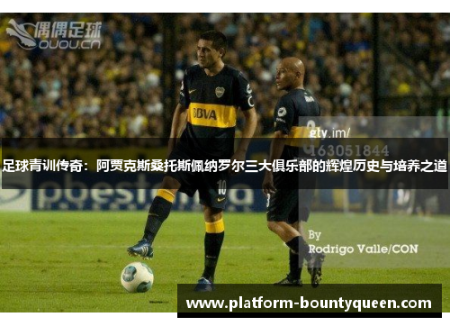 足球青训传奇：阿贾克斯桑托斯佩纳罗尔三大俱乐部的辉煌历史与培养之道