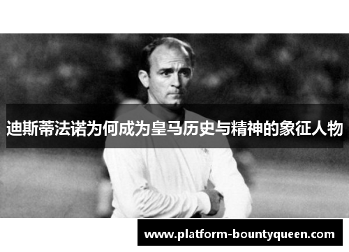 迪斯蒂法诺为何成为皇马历史与精神的象征人物