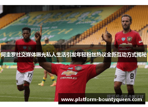 阿圭罗社交媒体曝光私人生活引发年轻粉丝热议全新互动方式揭秘