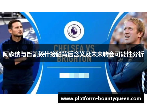 阿森纳与哲凯赖什接触背后含义及未来转会可能性分析