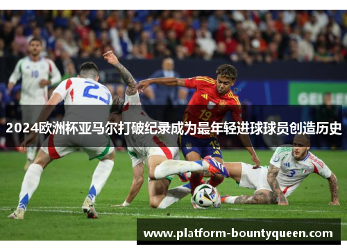 2024欧洲杯亚马尔打破纪录成为最年轻进球球员创造历史