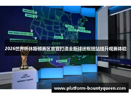 2026世界杯休斯顿赛区官宣打造全新球迷枢纽站提升观赛体验
