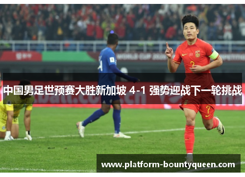 中国男足世预赛大胜新加坡 4-1 强势迎战下一轮挑战