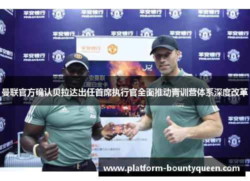 曼联官方确认贝拉达出任首席执行官全面推动青训营体系深度改革