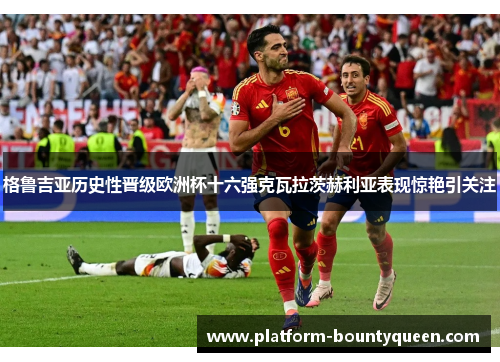 格鲁吉亚历史性晋级欧洲杯十六强克瓦拉茨赫利亚表现惊艳引关注