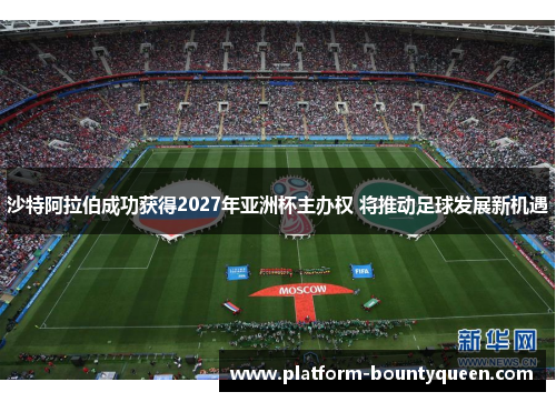 沙特阿拉伯成功获得2027年亚洲杯主办权 将推动足球发展新机遇