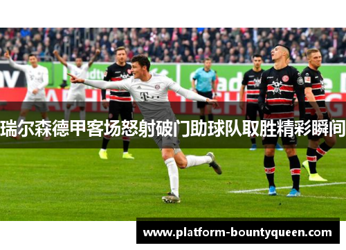 瑞尔森德甲客场怒射破门助球队取胜精彩瞬间