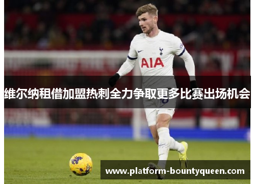 维尔纳租借加盟热刺全力争取更多比赛出场机会