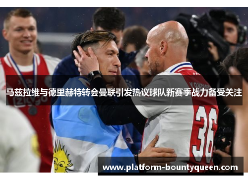 马兹拉维与德里赫特转会曼联引发热议球队新赛季战力备受关注