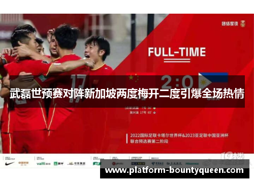 武磊世预赛对阵新加坡两度梅开二度引爆全场热情