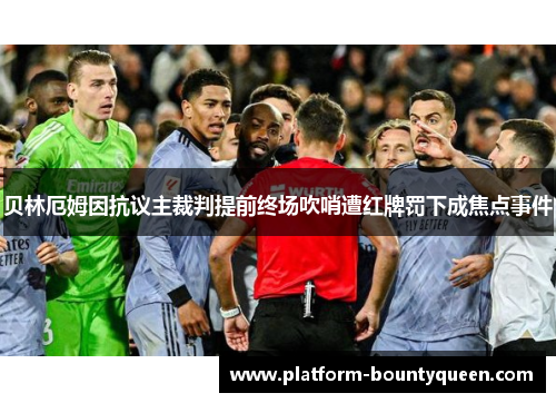 贝林厄姆因抗议主裁判提前终场吹哨遭红牌罚下成焦点事件
