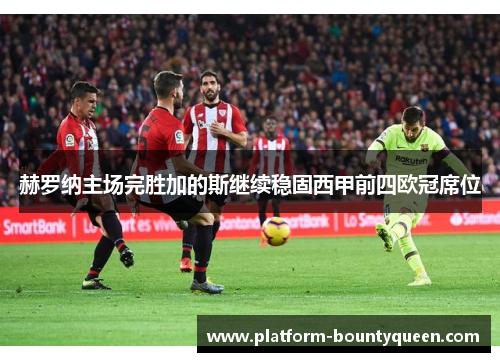 赫罗纳主场完胜加的斯继续稳固西甲前四欧冠席位