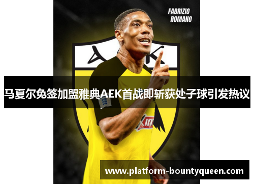 马夏尔免签加盟雅典AEK首战即斩获处子球引发热议